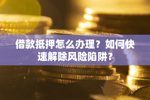 济南借款抵押怎么办理？如何快速解除风险陷阱？