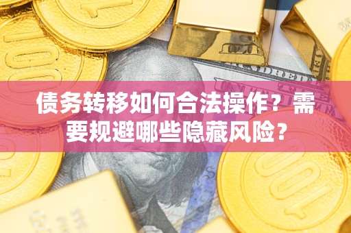 济南债务转移如何合法操作？需要规避哪些隐藏风险？