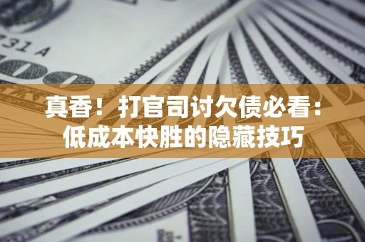 济南真香！打官司讨欠债必看：低成本快胜的隐藏技巧