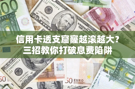 济南信用卡透支窟窿越滚越大？三招教你打破息费陷阱