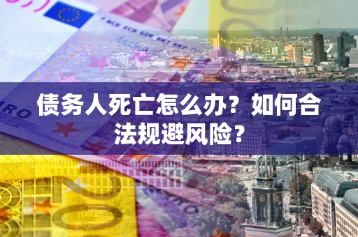 济南债务人死亡怎么办？如何合法规避风险？
