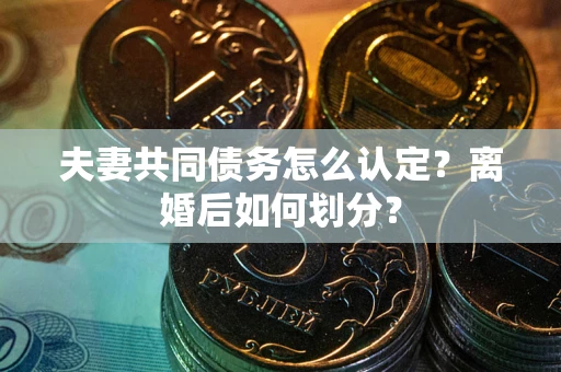 济南夫妻共同债务怎么认定？离婚后如何划分？
