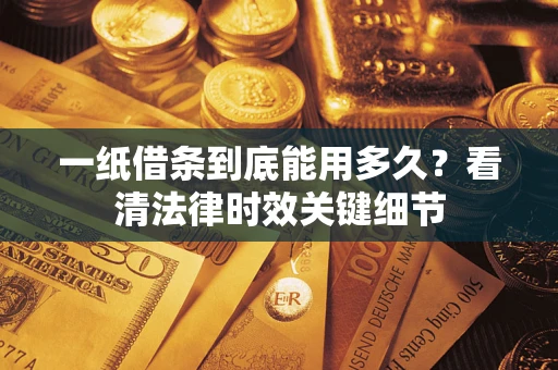 济南一纸借条到底能用多久？看清法律时效关键细节