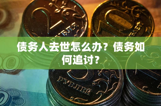 济南债务人去世怎么办？债务如何追讨？