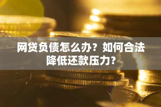 济南网贷负债怎么办？如何合法降低还款压力？