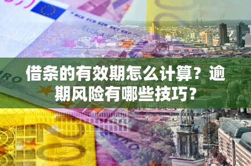 济南借条的有效期怎么计算？逾期风险有哪些技巧？