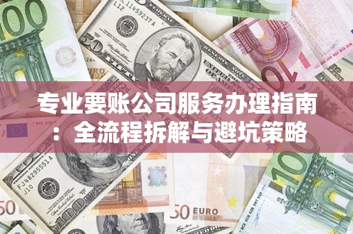 济南专业要账公司服务办理指南：全流程拆解与避坑策略
