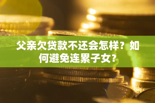 济南父亲欠贷款不还会怎样？如何避免连累子女？