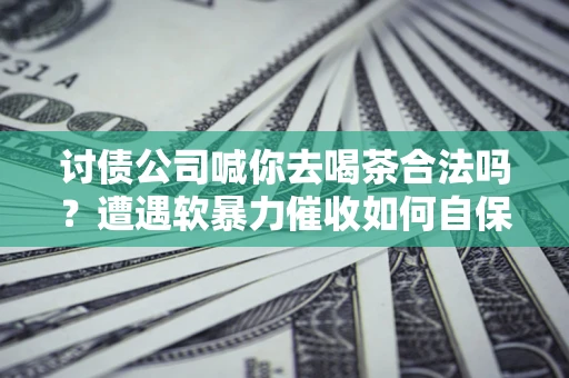 济南讨债公司喊你去喝茶合法吗？遭遇软暴力催收如何自保？