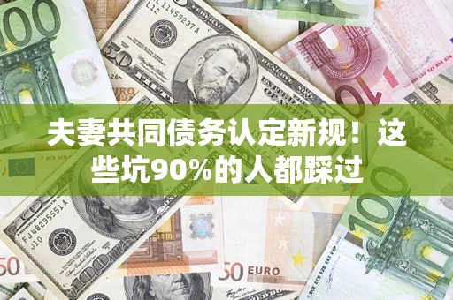 济南夫妻共同债务认定新规！这些坑90%的人都踩过