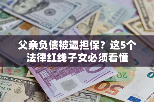 济南父亲负债被逼担保？这5个法律红线子女必须看懂
