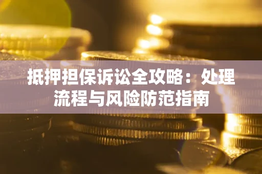 济南抵押担保诉讼全攻略：处理流程与风险防范指南