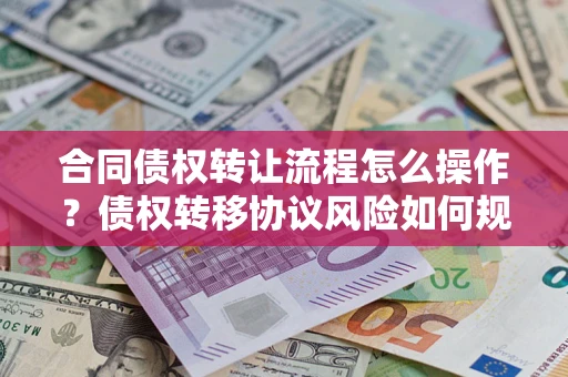 济南合同债权转让流程怎么操作？债权转移协议风险如何规避？