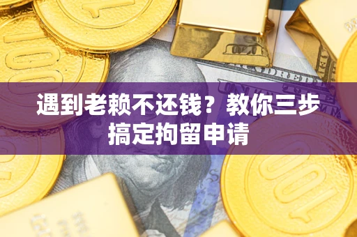 济南遇到老赖不还钱？教你三步搞定拘留申请