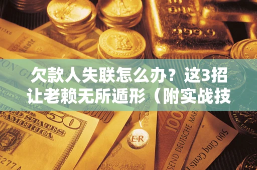 济南欠款人失联怎么办？这3招让老赖无所遁形（附实战技巧）
