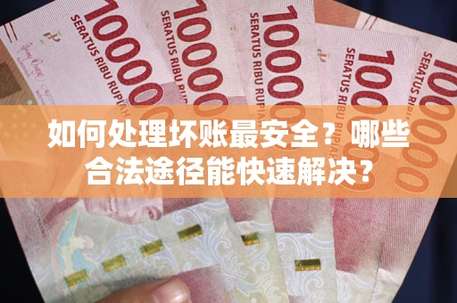 济南如何处理坏账最安全？哪些合法途径能快速解决？