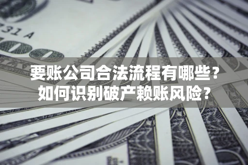 济南要账公司合法流程有哪些？如何识别破产赖账风险？