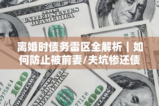 济南离婚时债务雷区全解析｜如何防止被前妻/夫坑惨还债？