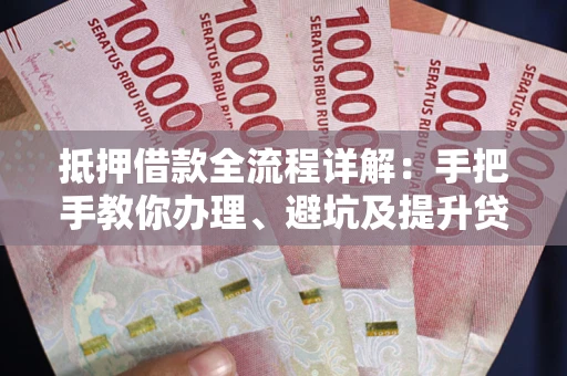 济南抵押借款全流程详解：手把手教你办理、避坑及提升贷款额度