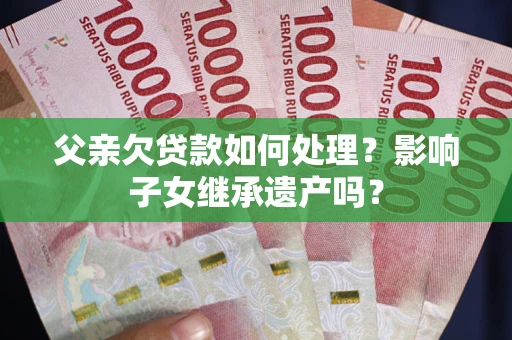 济南父亲欠贷款如何处理?影响子女继承遗产吗? 济南父亲欠贷款如何处理?影响子女继承遗产吗?