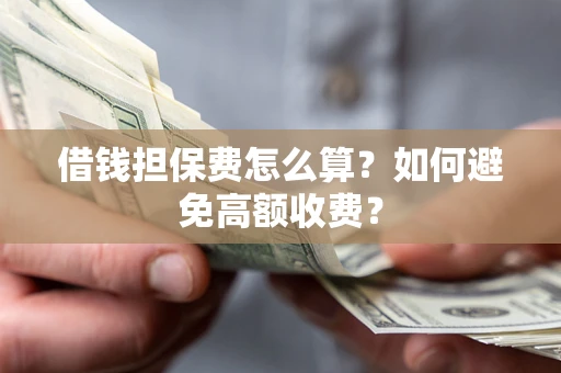 济南借钱担保费怎么算？如何避免高额收费？