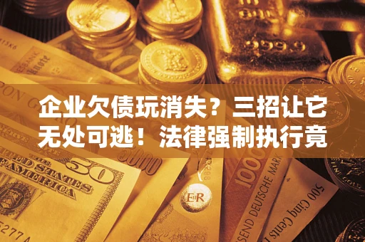 济南企业欠债玩消失？三招让它无处可逃！法律强制执行竟比讨债公司还狠？